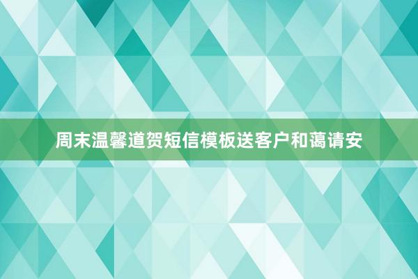 周末温馨道贺短信模板送客户和蔼请安