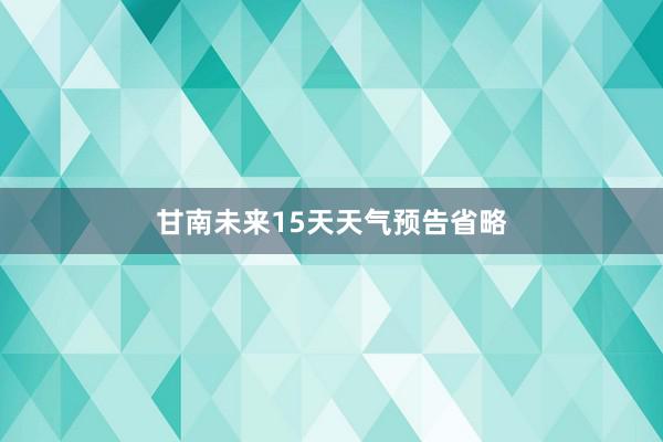 甘南未来15天天气预告省略