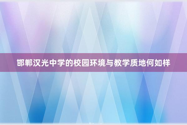 邯郸汉光中学的校园环境与教学质地何如样
