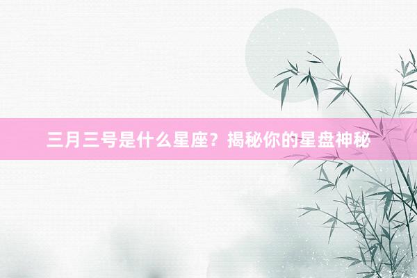 三月三号是什么星座？揭秘你的星盘神秘